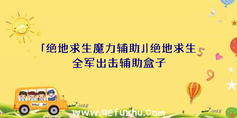 「绝地求生魔力辅助」|绝地求生全军出击辅助盒子